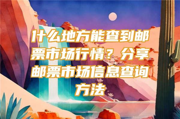 什么地方能查到邮票市场行情？分享邮票市场信息查询方法