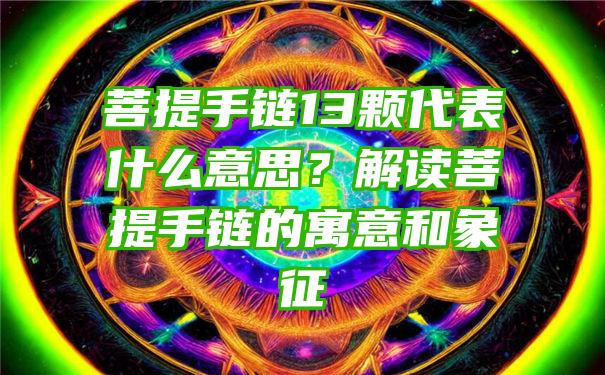 菩提手链13颗代表什么意思？解读菩提手链的寓意和象征