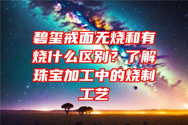 碧玺戒面无烧和有烧什么区别？了解珠宝加工中的烧制工艺