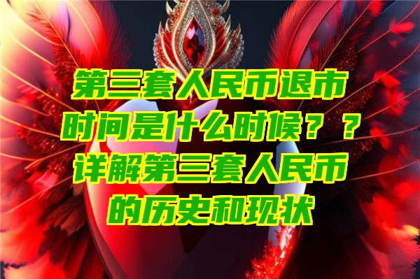 第三套人民币退市时间是什么时候？？详解第三套人民币的历史和现状