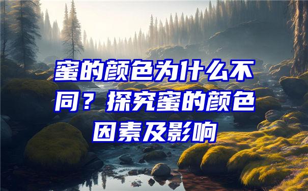 蜜的颜色为什么不同？探究蜜的颜色因素及影响