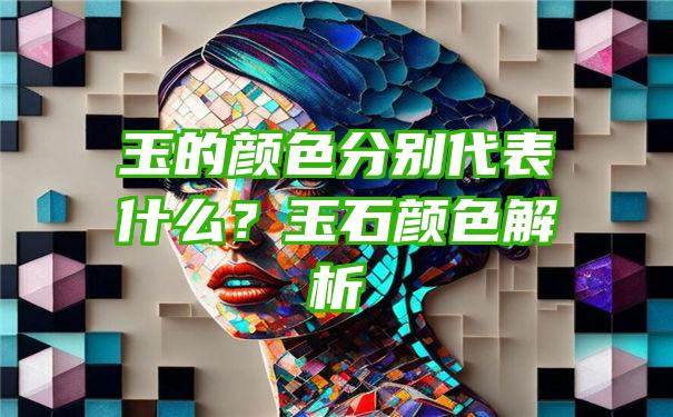 玉的颜色分别代表什么？玉石颜色解析