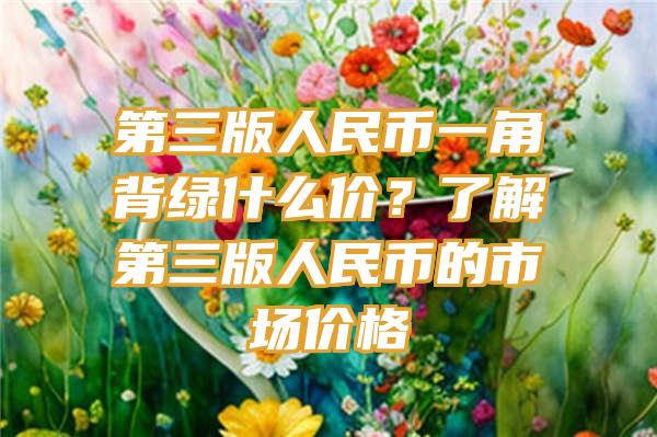 第三版人民币一角背绿什么价？了解第三版人民币的市场价格