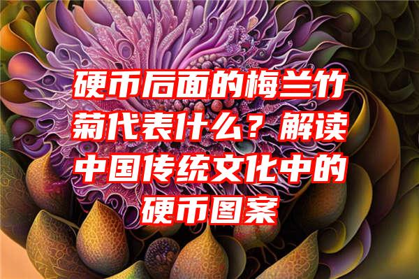 硬币后面的梅兰竹菊代表什么？解读中国传统文化中的硬币图案