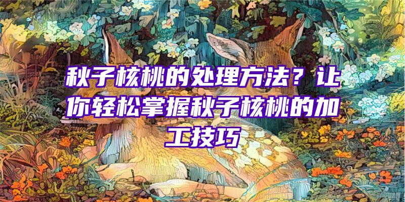 秋子核桃的处理方法？让你轻松掌握秋子核桃的加工技巧