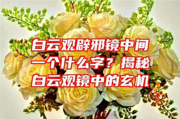 白云观辟邪镜中间一个什么字？揭秘白云观镜中的玄机