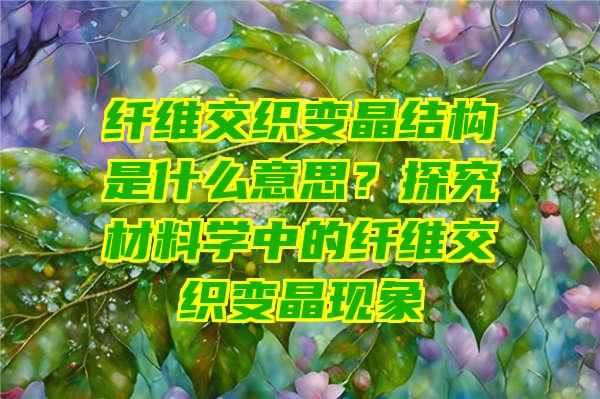 纤维交织变晶结构是什么意思？探究材料学中的纤维交织变晶现象