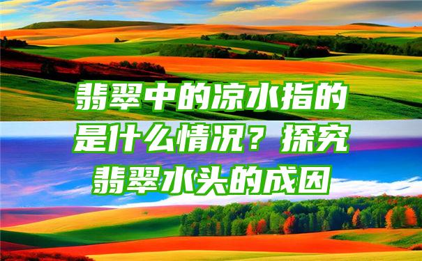 翡翠中的凉水指的是什么情况？探究翡翠水头的成因