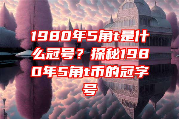 1980年5角t是什么冠号？探秘1980年5角t币的冠字号