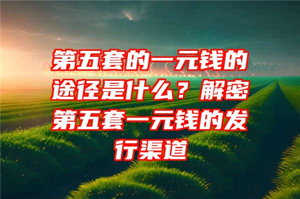 第五套的一元钱的途径是什么？解密第五套一元钱的发行渠道