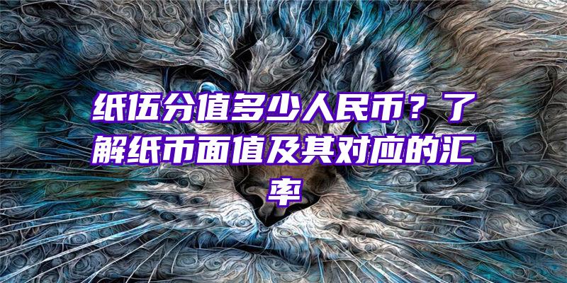 纸伍分值多少人民币？了解纸币面值及其对应的汇率