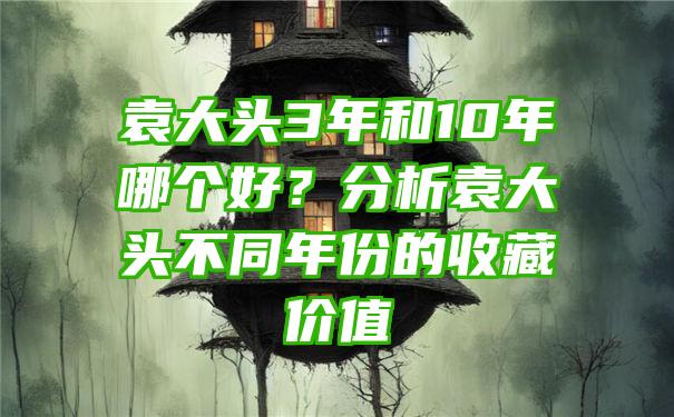 袁大头3年和10年哪个好？分析袁大头不同年份的收藏价值