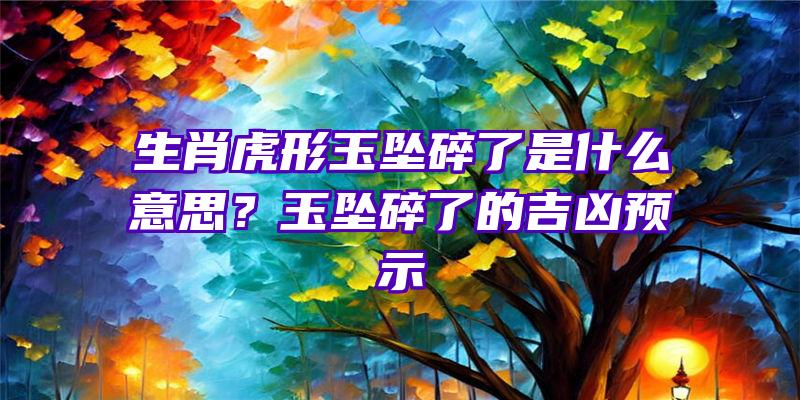 生肖虎形玉坠碎了是什么意思？玉坠碎了的吉凶预示