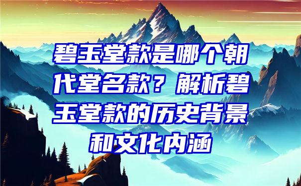 碧玉堂款是哪个朝代堂名款？解析碧玉堂款的历史背景和文化内涵