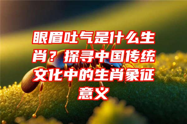 眼眉吐气是什么生肖？探寻中国传统文化中的生肖象征意义