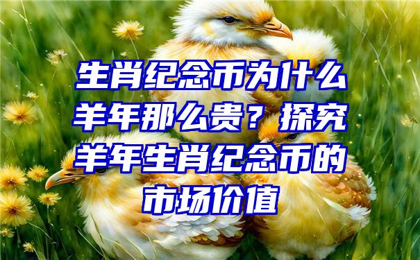 生肖纪念币为什么羊年那么贵？探究羊年生肖纪念币的市场价值