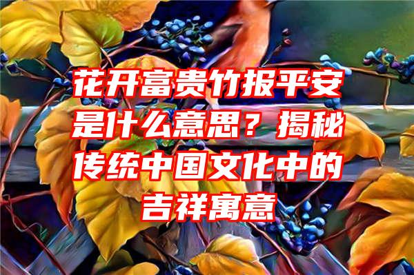 花开富贵竹报平安是什么意思？揭秘传统中国文化中的吉祥寓意