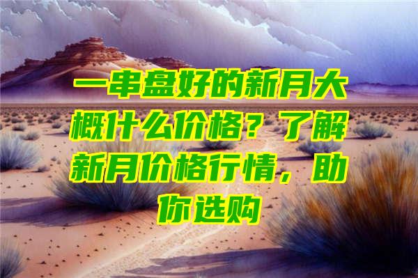 一串盘好的新月大概什么价格？了解新月价格行情，助你选购