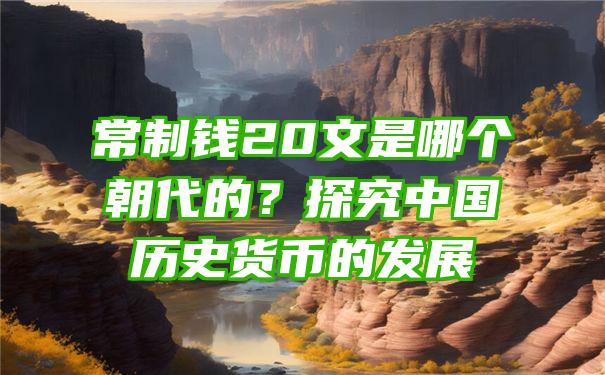 常制钱20文是哪个朝代的？探究中国历史货币的发展