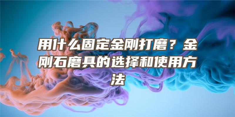 用什么固定金刚打磨？金刚石磨具的选择和使用方法