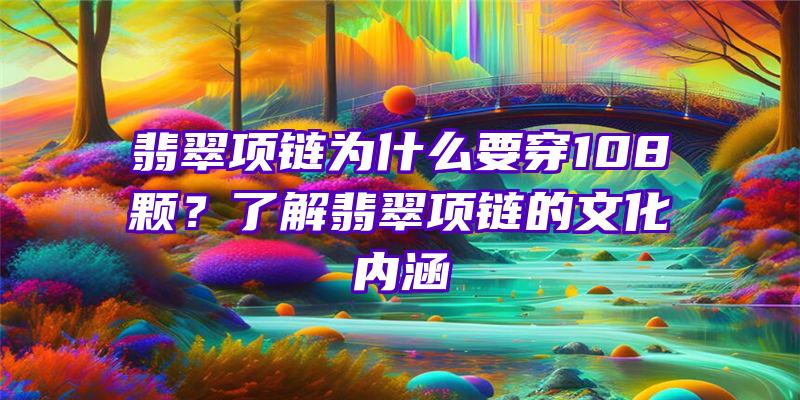 翡翠项链为什么要穿108颗？了解翡翠项链的文化内涵