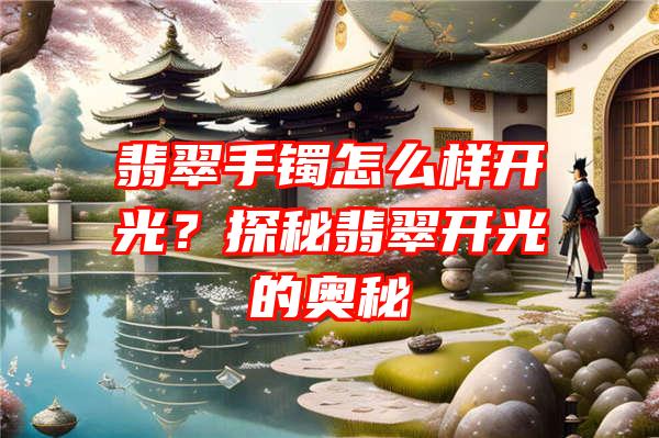 翡翠手镯怎么样开光？探秘翡翠开光的奥秘