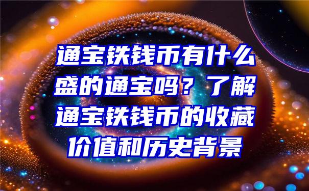 通宝铁钱币有什么盛的通宝吗？了解通宝铁钱币的收藏价值和历史背景