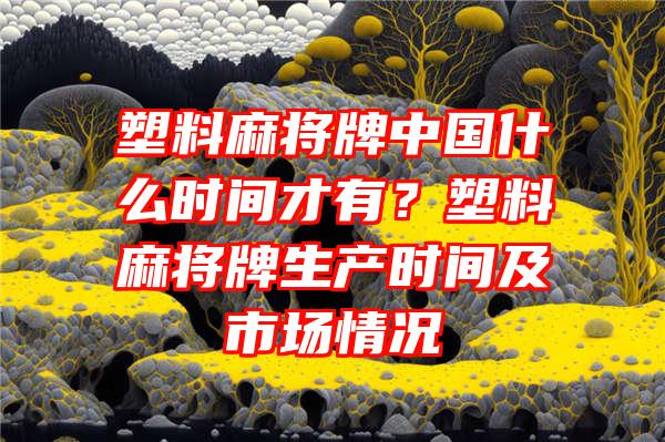 塑料麻将牌中国什么时间才有？塑料麻将牌生产时间及市场情况