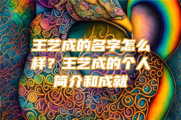 王艺成的名字怎么样？王艺成的个人简介和成就