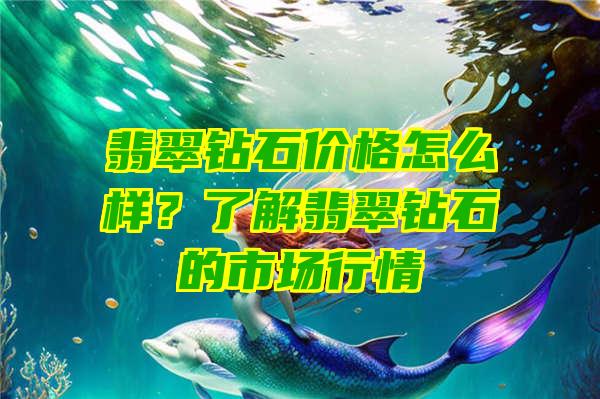 翡翠钻石价格怎么样？了解翡翠钻石的市场行情