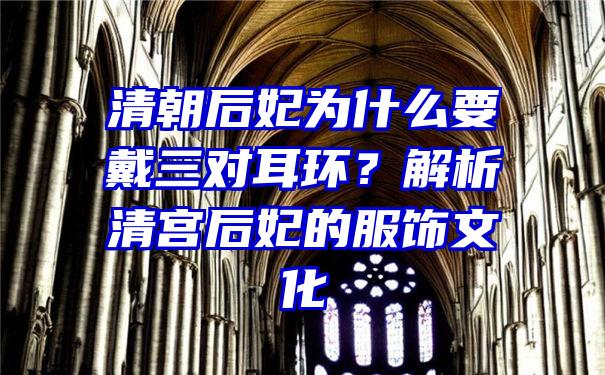 清朝后妃为什么要戴三对耳环？解析清宫后妃的服饰文化