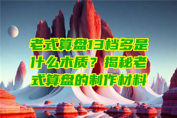 老式算盘13档多是什么木质？揭秘老式算盘的制作材料