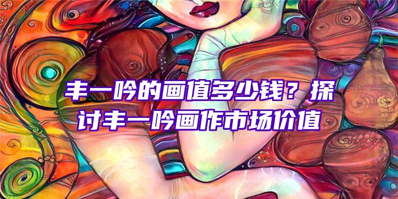 丰一吟的画值多少钱？探讨丰一吟画作市场价值