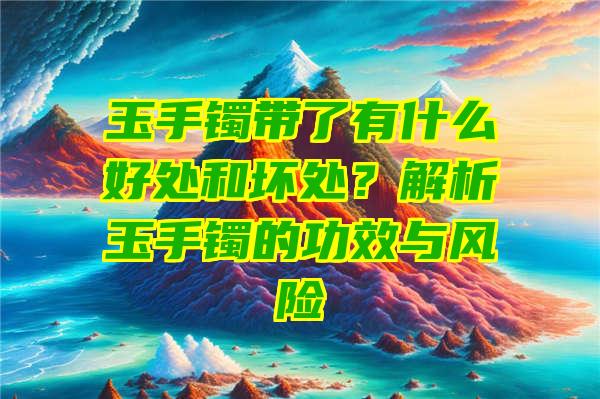 玉手镯带了有什么好处和坏处？解析玉手镯的功效与风险