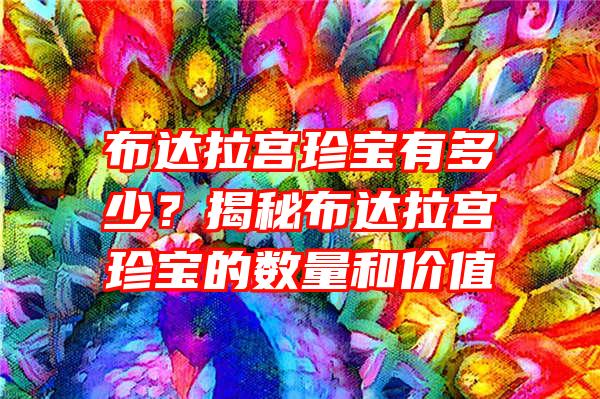 布达拉宫珍宝有多少？揭秘布达拉宫珍宝的数量和价值