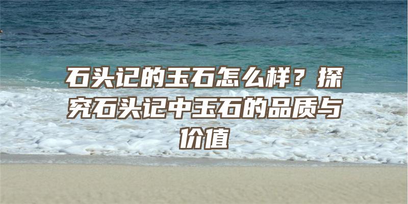 石头记的玉石怎么样？探究石头记中玉石的品质与价值