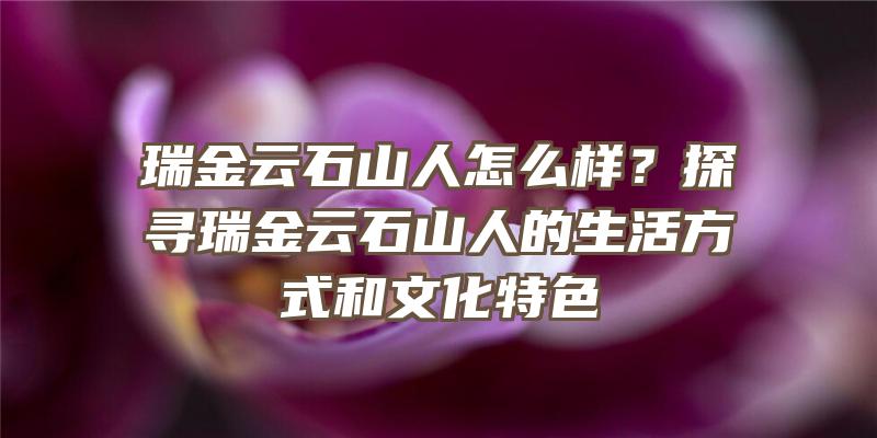 瑞金云石山人怎么样？探寻瑞金云石山人的生活方式和文化特色