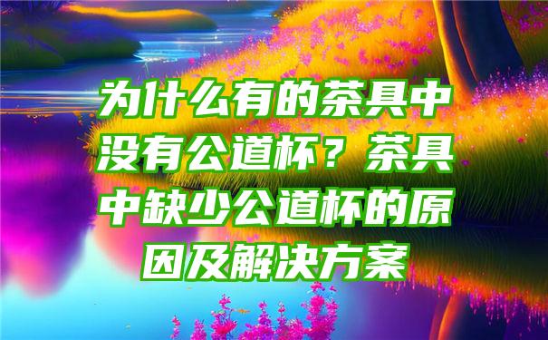 为什么有的茶具中没有公道杯？茶具中缺少公道杯的原因及解决方案