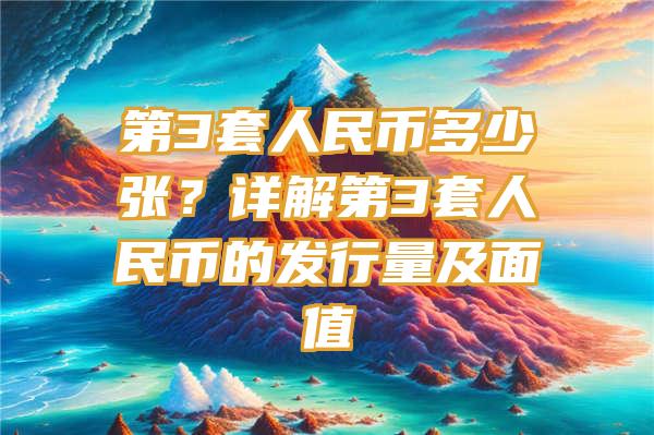 第3套人民币多少张？详解第3套人民币的发行量及面值