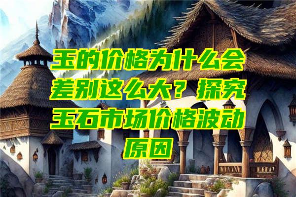 玉的价格为什么会差别这么大？探究玉石市场价格波动原因