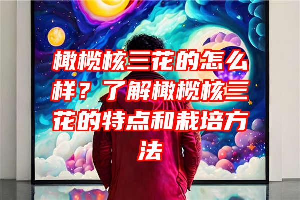 橄榄核三花的怎么样？了解橄榄核三花的特点和栽培方法