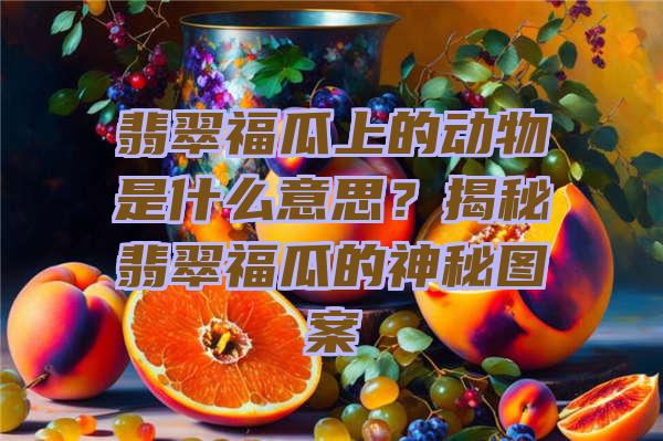 翡翠福瓜上的动物是什么意思？揭秘翡翠福瓜的神秘图案