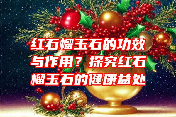 红石榴玉石的功效与作用？探究红石榴玉石的健康益处