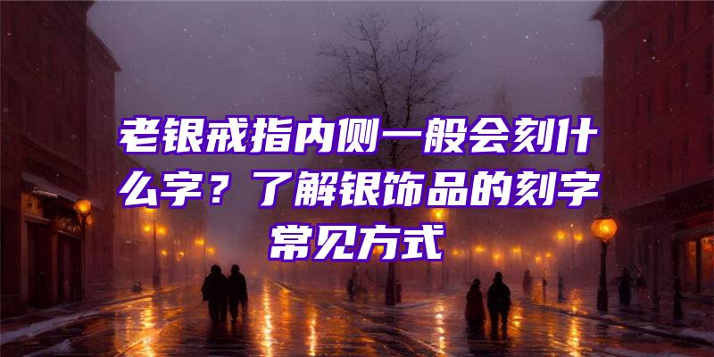 老银戒指内侧一般会刻什么字？了解银饰品的刻字常见方式