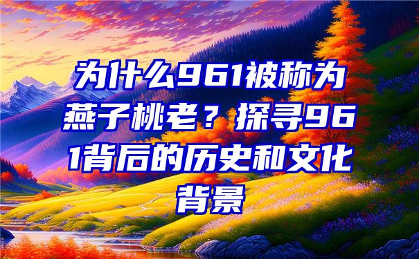 为什么961被称为燕子桃老？探寻961背后的历史和文化背景