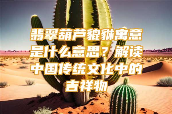 翡翠葫芦貔貅寓意是什么意思？解读中国传统文化中的吉祥物