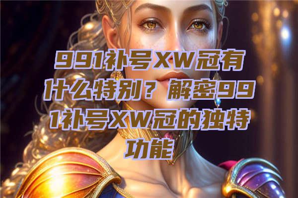 991补号XW冠有什么特别？解密991补号XW冠的独特功能