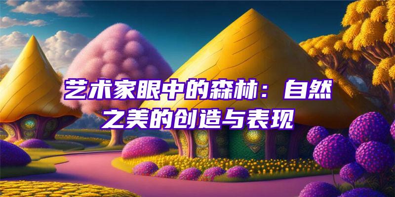 艺术家眼中的森林：自然之美的创造与表现