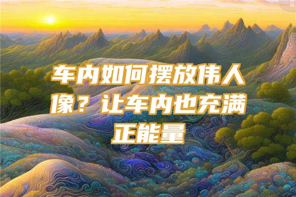 车内如何摆放伟人像？让车内也充满正能量