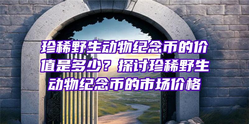 珍稀野生动物纪念币的价值是多少？探讨珍稀野生动物纪念币的市场价格